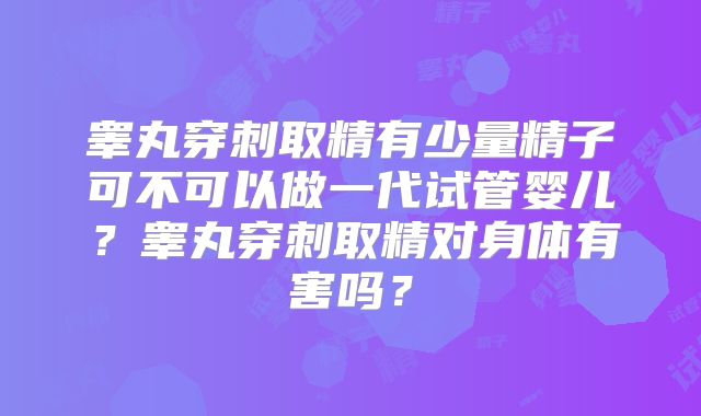 睾丸穿刺取精有少量精子可不可以做一代试管婴儿？睾丸穿刺取精对身体有害吗？