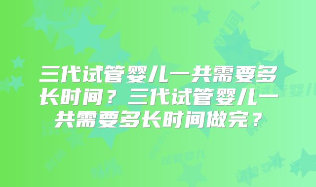三代试管婴儿一共需要多长时间？三代试管婴儿一共需要多长时间做完？