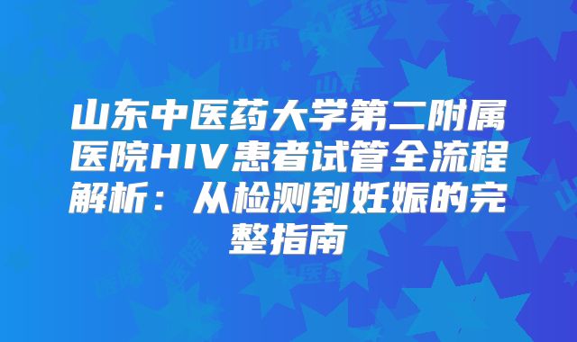 山东中医药大学第二附属医院HIV患者试管全流程解析:从检测到妊娠的完整指南