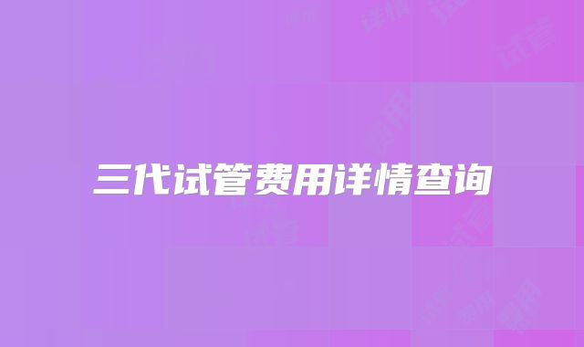 三代试管费用详情查询