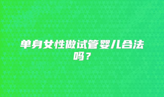 单身女性做试管婴儿合法吗？