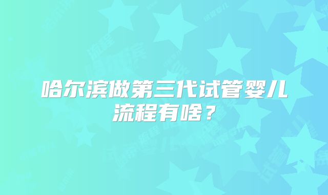 哈尔滨做第三代试管婴儿流程有啥？
