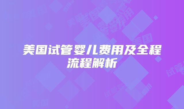 美国试管婴儿费用及全程流程解析