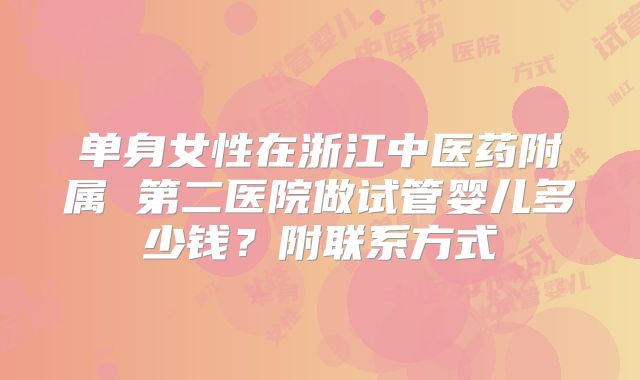单身女性在浙江中医药附属 第二医院做试管婴儿多少钱?附联系方式