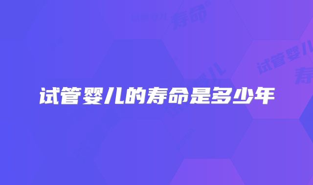 试管婴儿的寿命是多少年