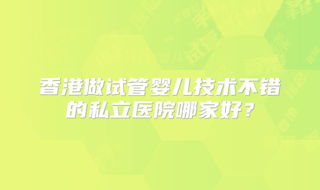 香港做试管婴儿技术不错的私立医院哪家好？