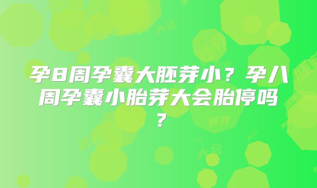 孕8周孕囊大胚芽小?孕八周孕囊小胎芽大会胎停吗?