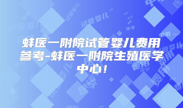 蚌医一附院试管婴儿费用参考-蚌医一附院生殖医学中心!
