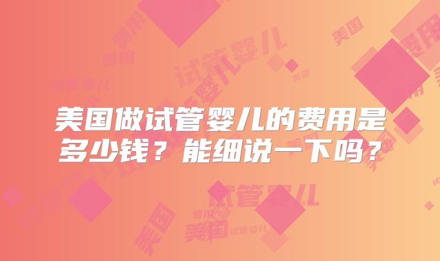 美国做试管婴儿的费用是多少钱？能细说一下吗？