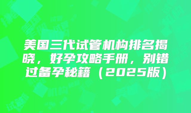 美国三代试管机构排名揭晓，好孕攻略手册，别错过备孕秘籍（2025版）
