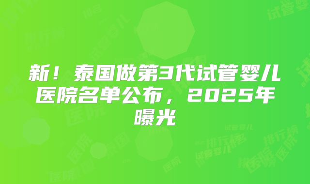 新！泰国做第3代试管婴儿医院名单公布，2025年曝光