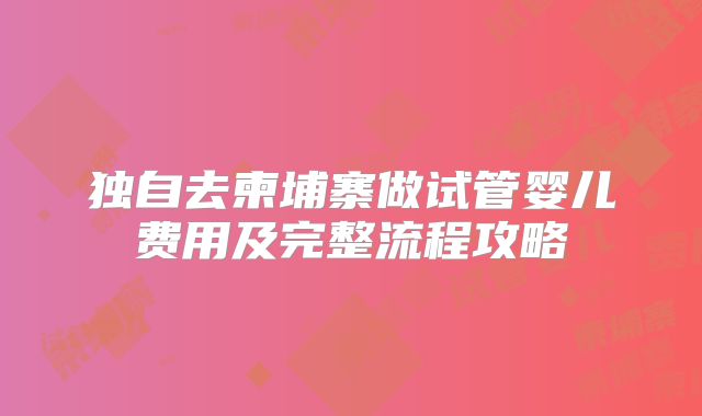 独自去柬埔寨做试管婴儿费用及完整流程攻略