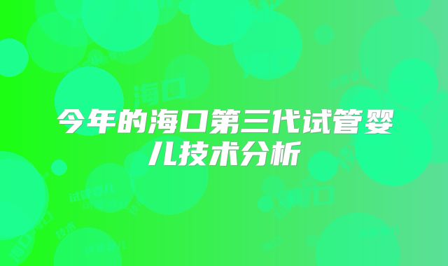 今年的海口第三代试管婴儿技术分析