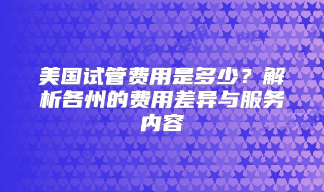 美国试管费用是多少？解析各州的费用差异与服务内容