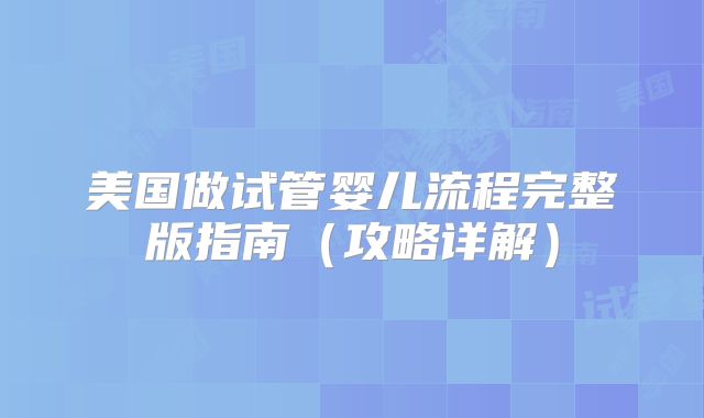 美国做试管婴儿流程完整版指南（攻略详解）