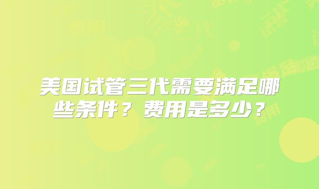 美国试管三代需要满足哪些条件?费用是多少?