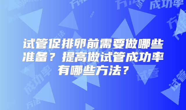 试管促排卵前需要做哪些准备?提高做试管成功率有哪些方法?