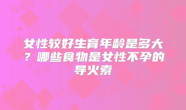 女性较好生育年龄是多大?哪些食物是女性不孕的导火索