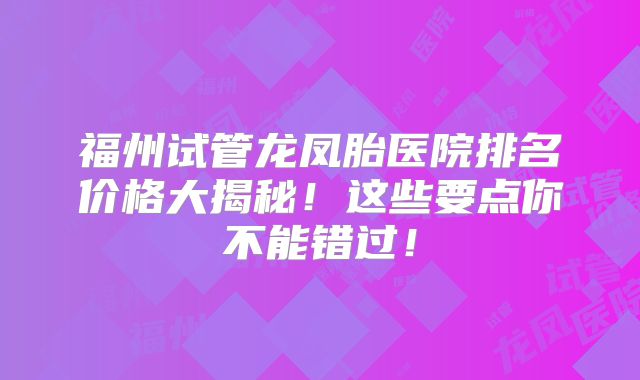 福州试管龙凤胎医院排名价格大揭秘！这些要点你不能错过！