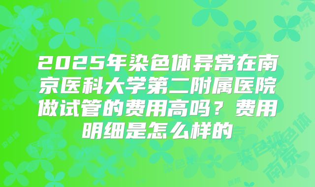 2025年染色体异常在南京医科大学第二附属医院做试管的费用高吗？费用明细是怎么样的