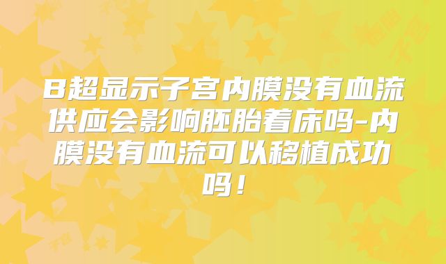 B超显示子宫内膜没有血流供应会影响胚胎着床吗-内膜没有血流可以移植成功吗！