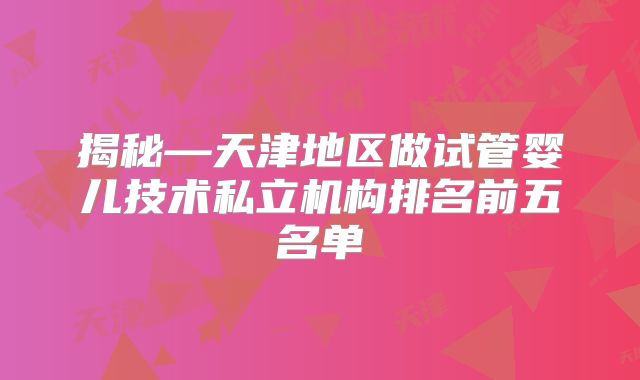 揭秘—天津地区做试管婴儿技术私立机构排名前五名单