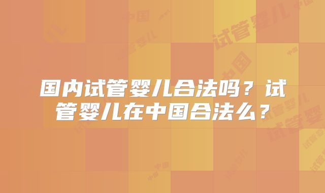 国内试管婴儿合法吗？试管婴儿在中国合法么？