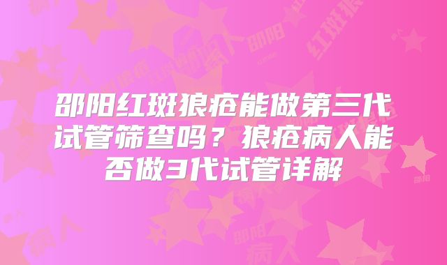 邵阳红斑狼疮能做第三代试管筛查吗？狼疮病人能否做3代试管详解