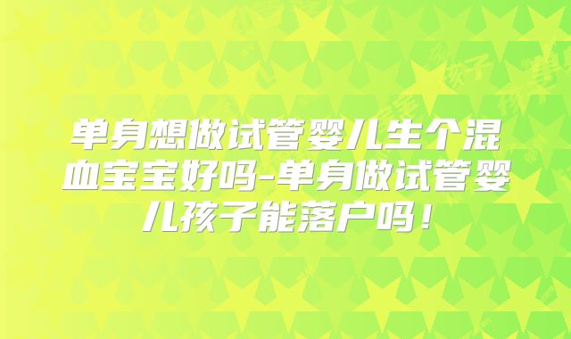 单身想做试管婴儿生个混血宝宝好吗-单身做试管婴儿孩子能落户吗!