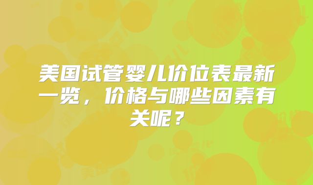 美国试管婴儿价位表最新一览，价格与哪些因素有关呢？