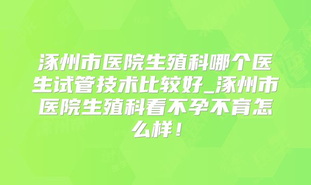 涿州市医院生殖科哪个医生试管技术比较好_涿州市医院生殖科看不孕不育怎么样!