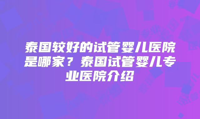 泰国较好的试管婴儿医院是哪家？泰国试管婴儿专业医院介绍