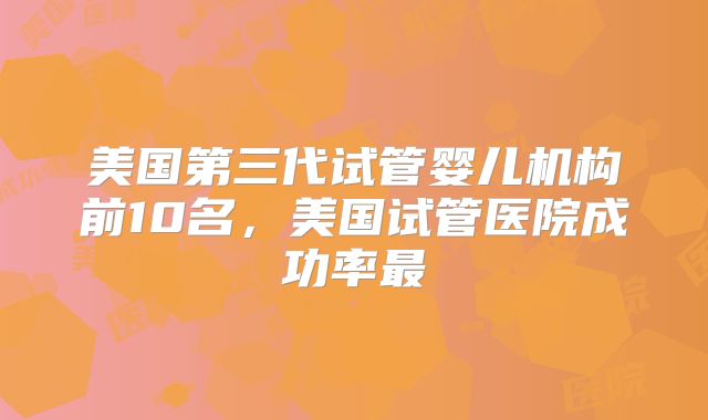 美国第三代试管婴儿机构前10名,美国试管医院成功率最