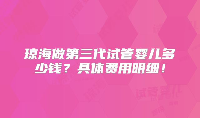 琼海做第三代试管婴儿多少钱？具体费用明细！