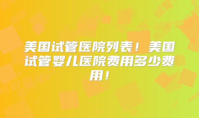 美国试管医院列表！美国试管婴儿医院费用多少费用！