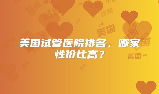 美国试管医院排名，哪家性价比高？