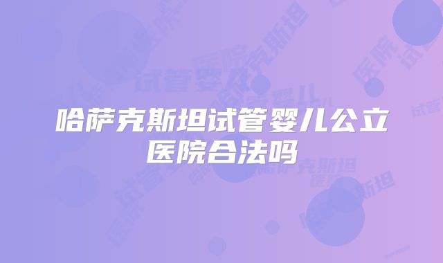 哈萨克斯坦试管婴儿公立医院合法吗