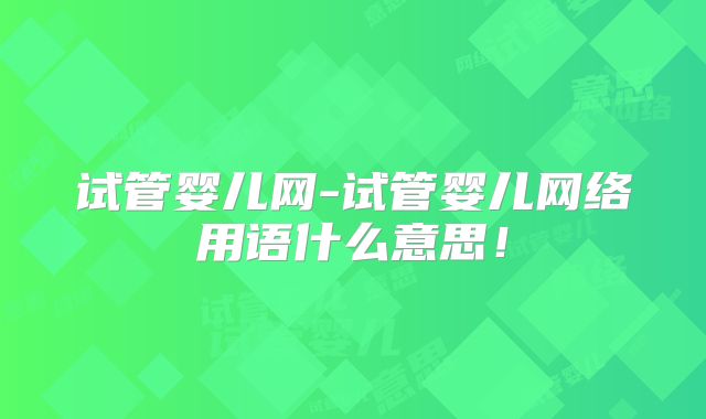 试管婴儿网-试管婴儿网络用语什么意思！