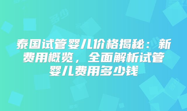 泰国试管婴儿价格揭秘:新费用概览,全面解析试管婴儿费用多少钱