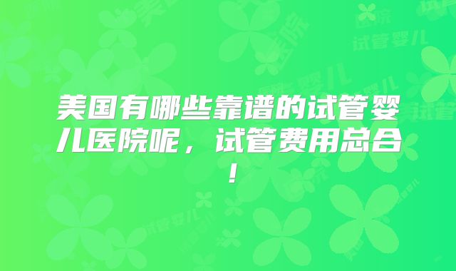 美国有哪些靠谱的试管婴儿医院呢，试管费用总合！