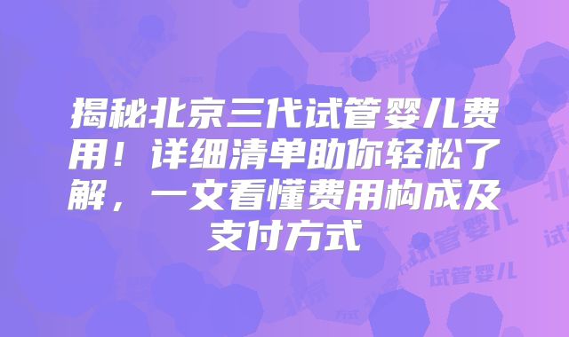 揭秘北京三代试管婴儿费用!详细清单助你轻松了解,一文看懂费用构成及支付方式
