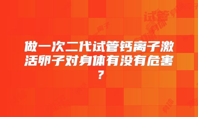 做一次二代试管钙离子激活卵子对身体有没有危害？