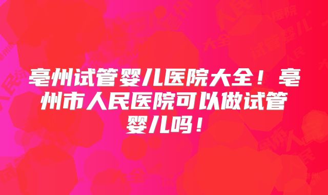 亳州试管婴儿医院大全！亳州市人民医院可以做试管婴儿吗！