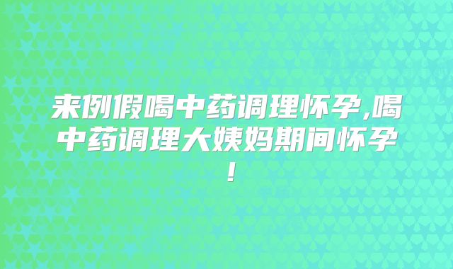 来例假喝中药调理怀孕,喝中药调理大姨妈期间怀孕！