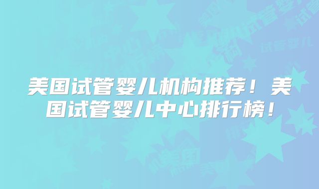 美国试管婴儿机构推荐!美国试管婴儿中心排行榜!
