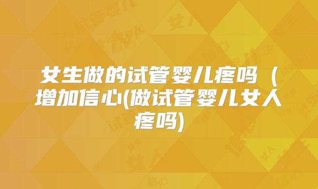 女生做的试管婴儿疼吗（增加信心(做试管婴儿女人疼吗)