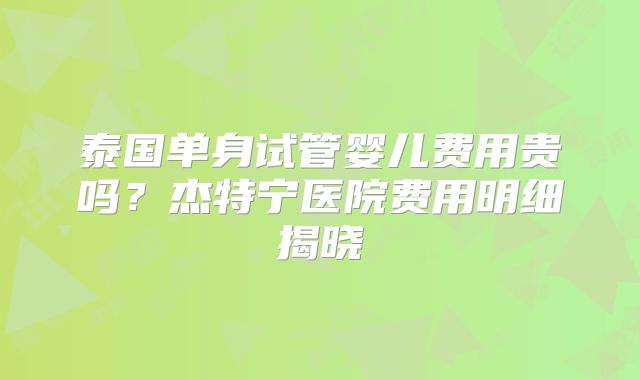 泰国单身试管婴儿费用贵吗？杰特宁医院费用明细揭晓