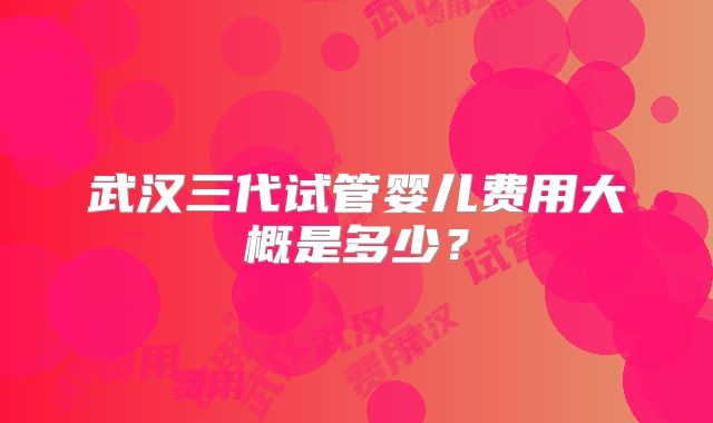 武汉三代试管婴儿费用大概是多少？