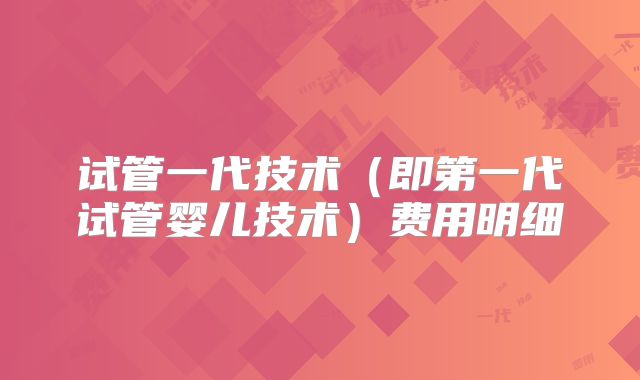 试管一代技术（即第一代试管婴儿技术）费用明细