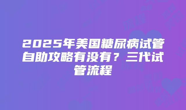 2025年美国糖尿病试管自助攻略有没有？三代试管流程